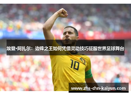 埃登·阿扎尔：边锋之王如何凭借灵动技巧征服世界足球舞台