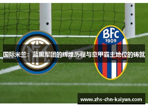 国际米兰：蓝黑军团的辉煌历程与意甲霸主地位的铸就