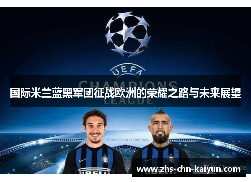 国际米兰蓝黑军团征战欧洲的荣耀之路与未来展望