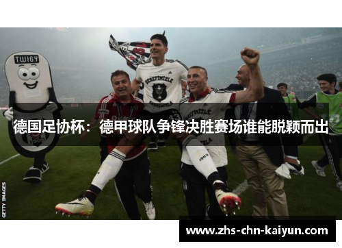 德国足协杯：德甲球队争锋决胜赛场谁能脱颖而出