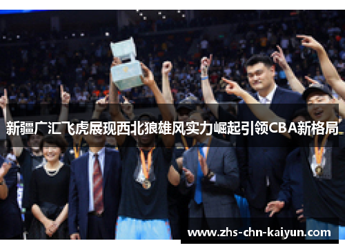 新疆广汇飞虎展现西北狼雄风实力崛起引领CBA新格局