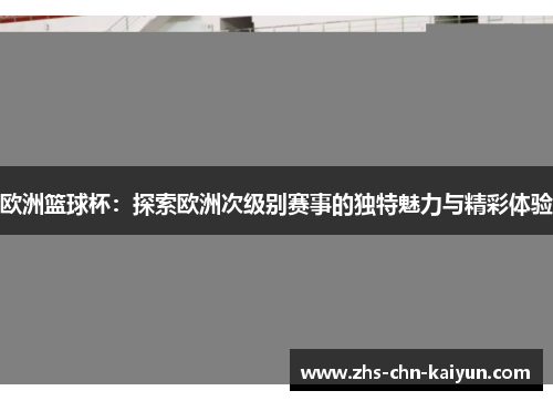 欧洲篮球杯：探索欧洲次级别赛事的独特魅力与精彩体验