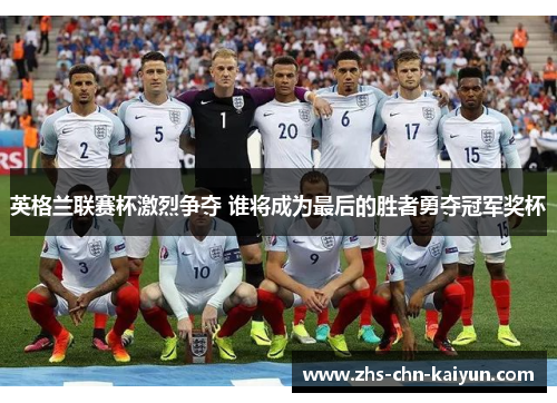 英格兰联赛杯激烈争夺 谁将成为最后的胜者勇夺冠军奖杯