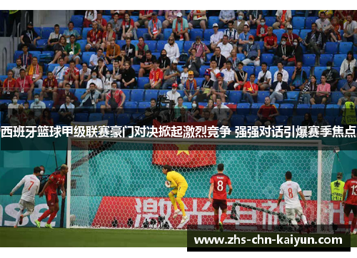 西班牙篮球甲级联赛豪门对决掀起激烈竞争 强强对话引爆赛季焦点