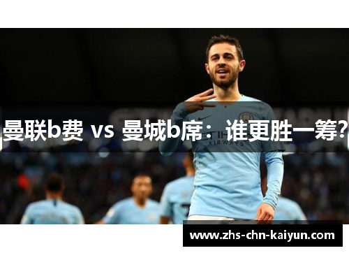 曼联b费 vs 曼城b席：谁更胜一筹？