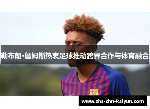 勒布朗·詹姆斯热衷足球推动跨界合作与体育融合