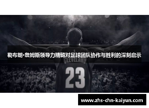 勒布朗·詹姆斯领导力精髓对足球团队协作与胜利的深刻启示