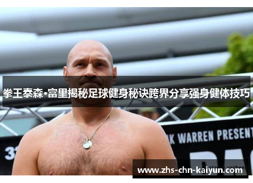 拳王泰森·富里揭秘足球健身秘诀跨界分享强身健体技巧